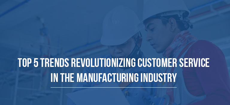 Top 5 Trends Revolutionizing Customer Service in the Manufacturing Industry